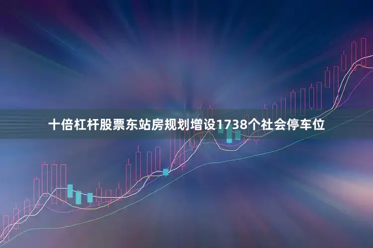 十倍杠杆股票东站房规划增设1738个社会停车位