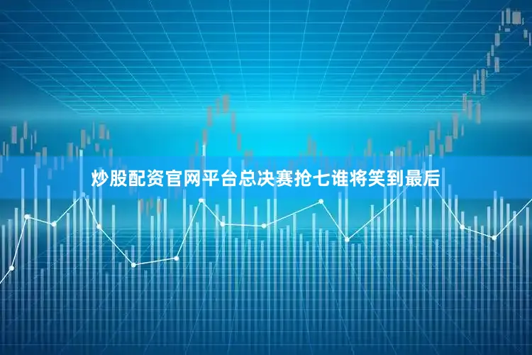 炒股配资官网平台总决赛抢七谁将笑到最后
