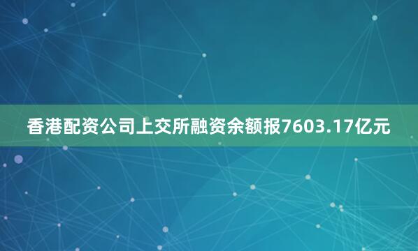 香港配资公司上交所融资余额报7603.17亿元