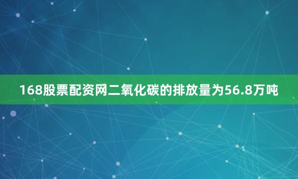 168股票配资网二氧化碳的排放量为56.8万吨