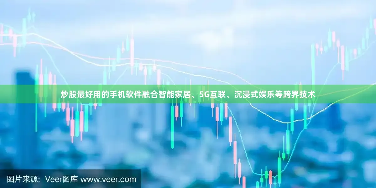 炒股最好用的手机软件融合智能家居、5G互联、沉浸式娱乐等跨界技术