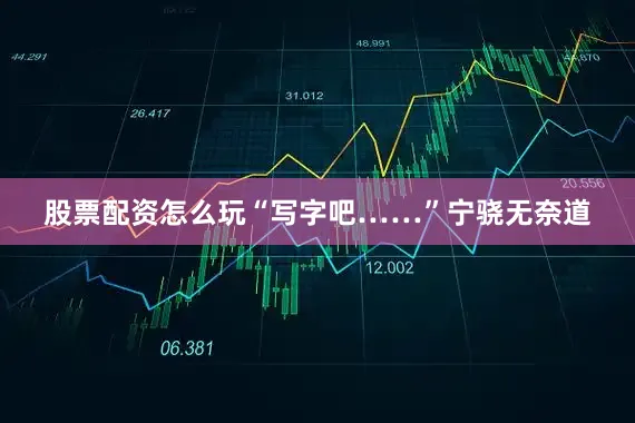 股票配资怎么玩“写字吧……”宁骁无奈道