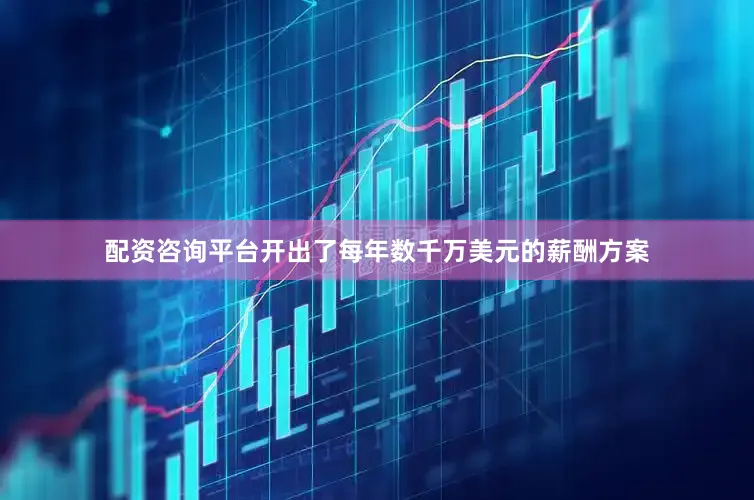 配资咨询平台开出了每年数千万美元的薪酬方案