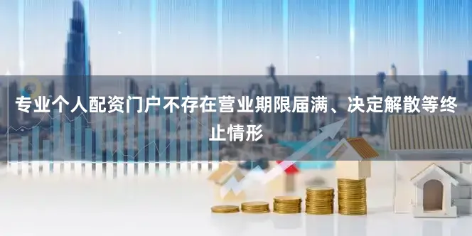 专业个人配资门户不存在营业期限届满、决定解散等终止情形