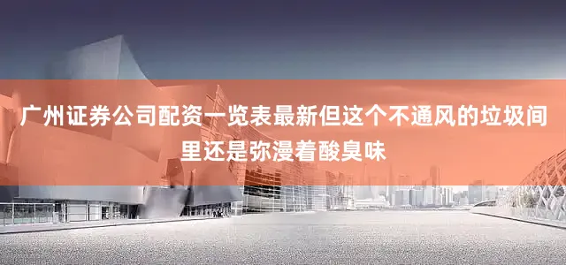 广州证券公司配资一览表最新但这个不通风的垃圾间里还是弥漫着酸臭味