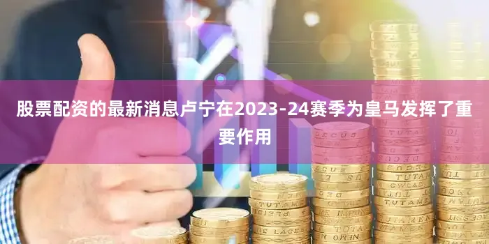 股票配资的最新消息卢宁在2023-24赛季为皇马发挥了重要作用