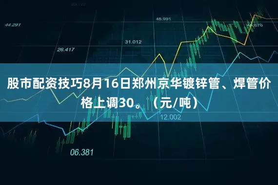 股市配资技巧8月16日郑州京华镀锌管、焊管价格上调30。（元/吨）