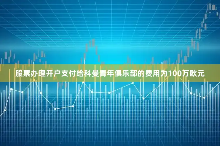 股票办理开户支付给科曼青年俱乐部的费用为100万欧元