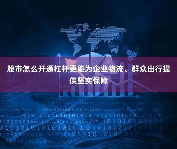 股市怎么开通杠杆更能为企业物流、群众出行提供坚实保障