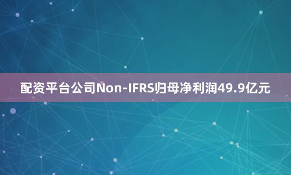 配资平台公司Non-IFRS归母净利润49.9亿元